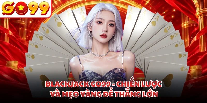 Blackjack GO99 - Chiến Lược Và Mẹo Vàng Để Thắng Lớn