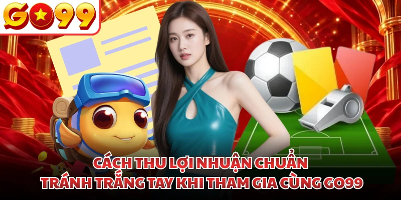 Cách thu lợi nhuận chuẩn tránh trắng tay khi tham gia cùng GO99