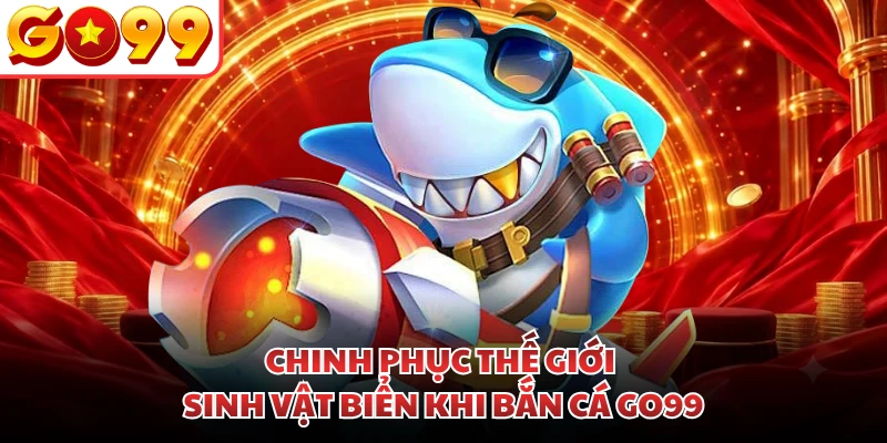 Chinh phục thế giới sinh vật biển khi bắn cá GO99