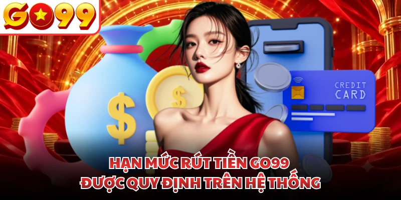 Hạn mức rút tiền GO99 được quy định trên hệ thống