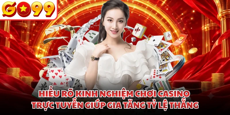 Hiểu rõ kinh nghiệm chơi casino trực tuyến giúp gia tăng tỷ lệ thắng