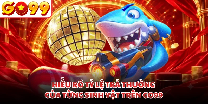 Hiểu rõ tỷ lệ trả thưởng của từng sinh vật trên GO99