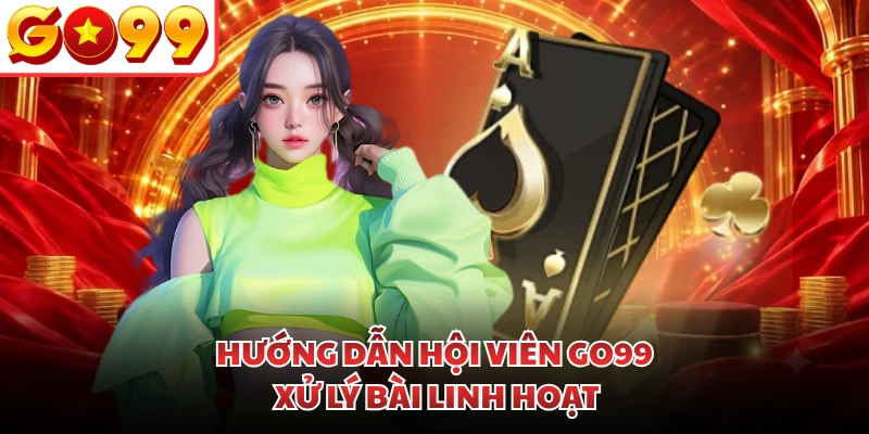 Hướng dẫn hội viên GO99 xử lý bài linh hoạt