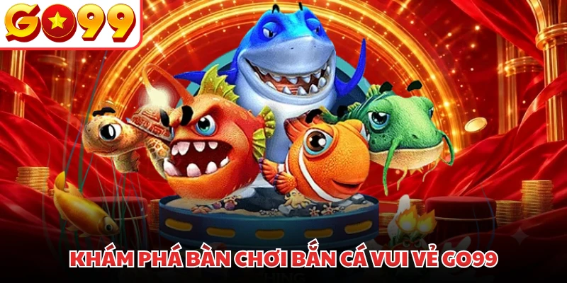 Khám phá bàn chơi Bắn Cá Vui Vẻ GO99