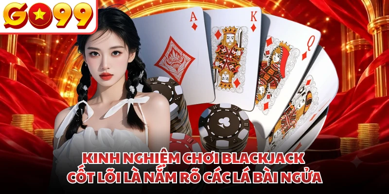 Kinh nghiệm chơi blackjack cốt lõi là nắm rõ các lá ngửa