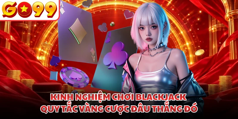 Kinh Nghiệm Chơi Blackjack | Quy Tắc Vàng Cược Đâu Thắng Đó