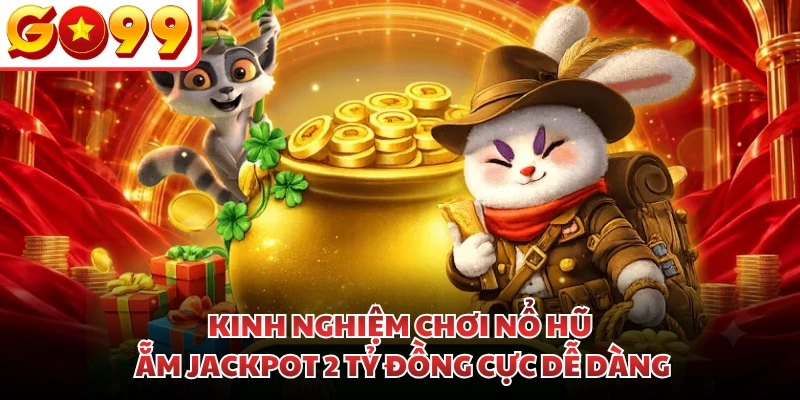 Kinh Nghiệm Chơi Nổ Hũ Ẵm Jackpot 2 Tỷ Đồng Cực Dễ Dàng