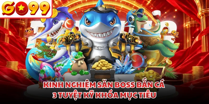 Kinh Nghiệm Săn Boss Bắn Cá | 3 Tuyệt Kỹ Khóa Mục Tiêu