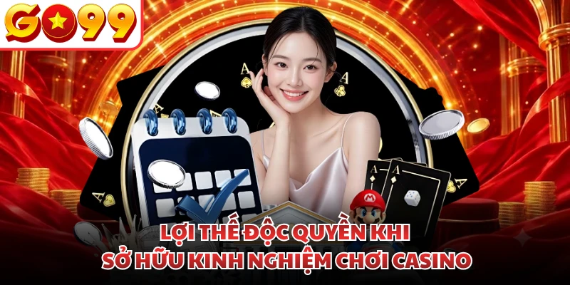 Lợi thế độc quyền khi sở hữu kinh nghiệm chơi Casino