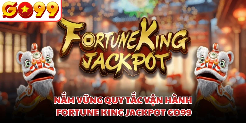 Nắm vững quy tắc vận hành Fortune King Jackpot GO99