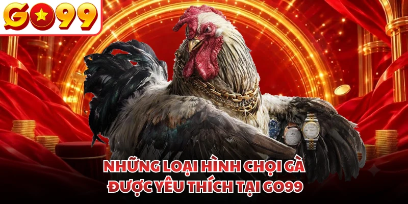 Những loại hình chọi gà được yêu thích tại GO99