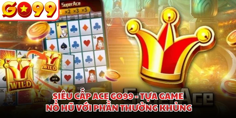 Siêu Cấp ACE GO99 - Tựa Game Nổ Hũ Với Phần Thưởng Khủng
